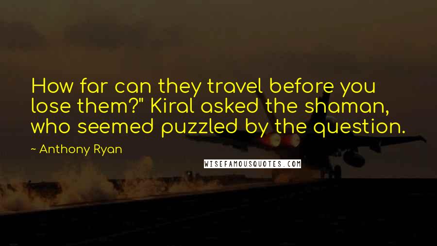 Anthony Ryan Quotes: How far can they travel before you lose them?" Kiral asked the shaman, who seemed puzzled by the question.