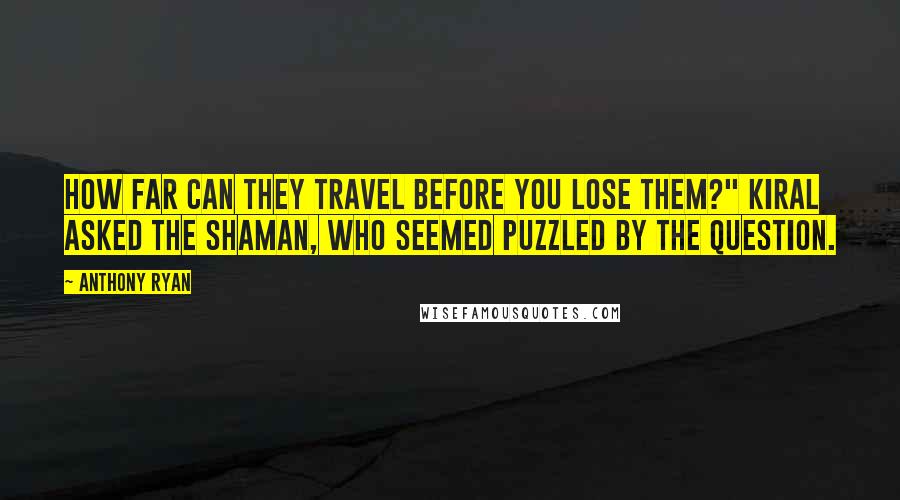 Anthony Ryan Quotes: How far can they travel before you lose them?" Kiral asked the shaman, who seemed puzzled by the question.