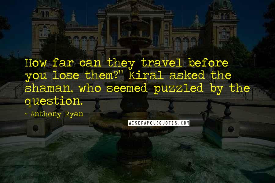 Anthony Ryan Quotes: How far can they travel before you lose them?" Kiral asked the shaman, who seemed puzzled by the question.