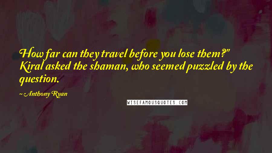 Anthony Ryan Quotes: How far can they travel before you lose them?" Kiral asked the shaman, who seemed puzzled by the question.