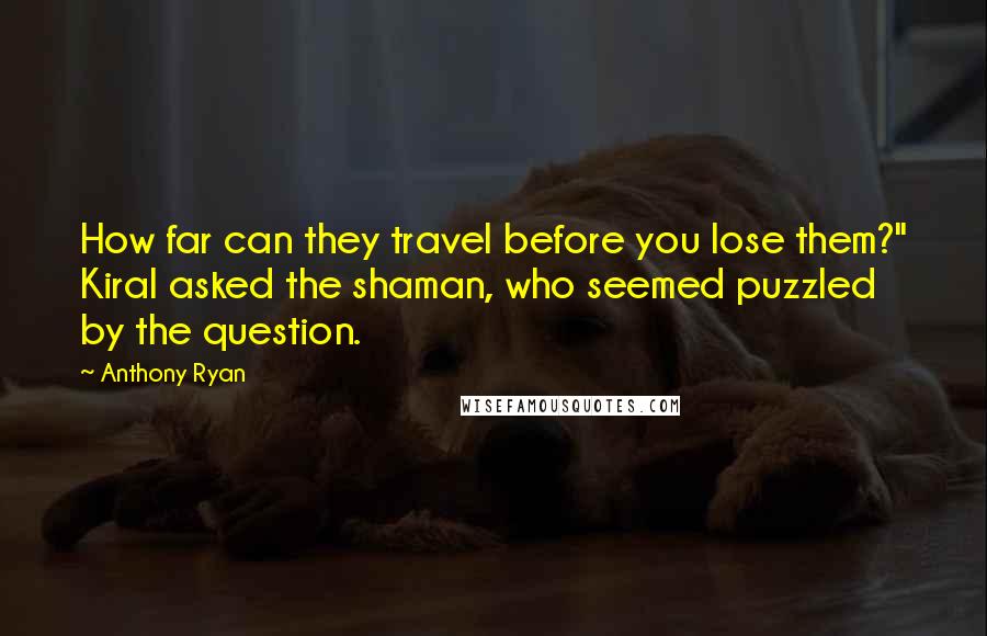 Anthony Ryan Quotes: How far can they travel before you lose them?" Kiral asked the shaman, who seemed puzzled by the question.