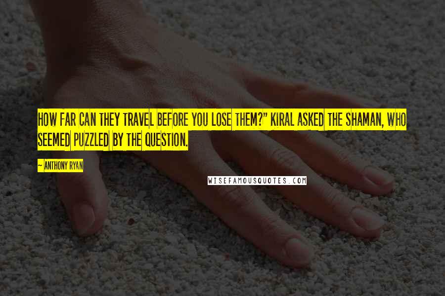 Anthony Ryan Quotes: How far can they travel before you lose them?" Kiral asked the shaman, who seemed puzzled by the question.