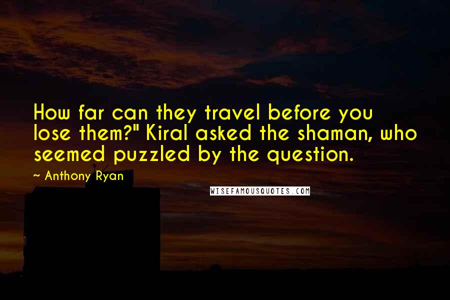 Anthony Ryan Quotes: How far can they travel before you lose them?" Kiral asked the shaman, who seemed puzzled by the question.