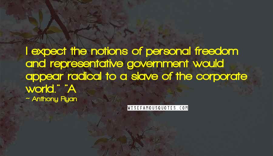 Anthony Ryan Quotes: I expect the notions of personal freedom and representative government would appear radical to a slave of the corporate world." "A
