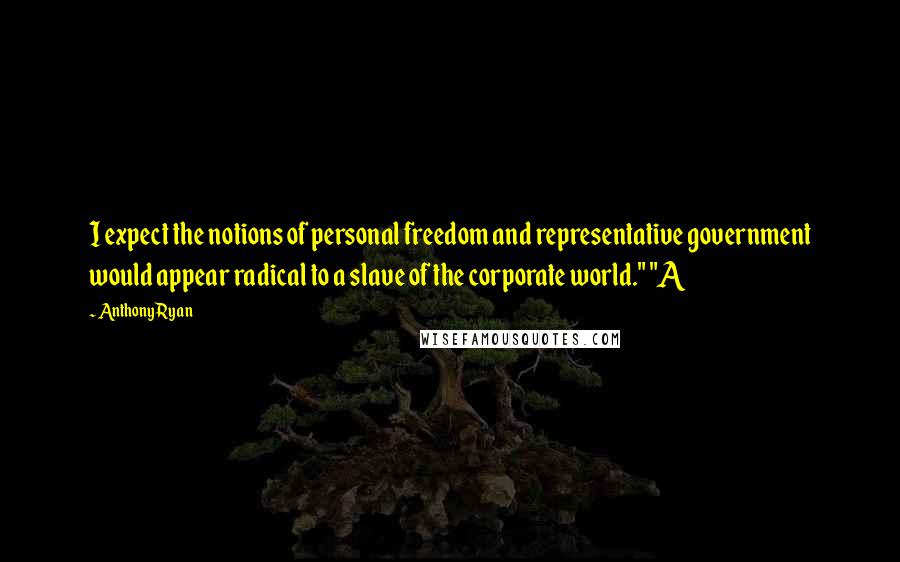 Anthony Ryan Quotes: I expect the notions of personal freedom and representative government would appear radical to a slave of the corporate world." "A