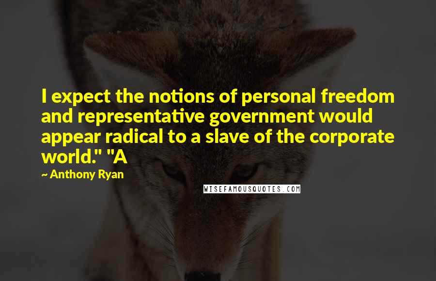 Anthony Ryan Quotes: I expect the notions of personal freedom and representative government would appear radical to a slave of the corporate world." "A