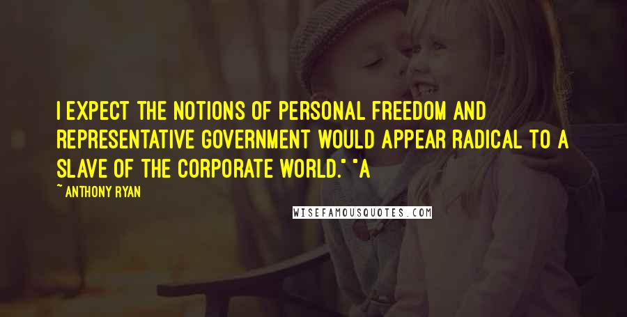 Anthony Ryan Quotes: I expect the notions of personal freedom and representative government would appear radical to a slave of the corporate world." "A
