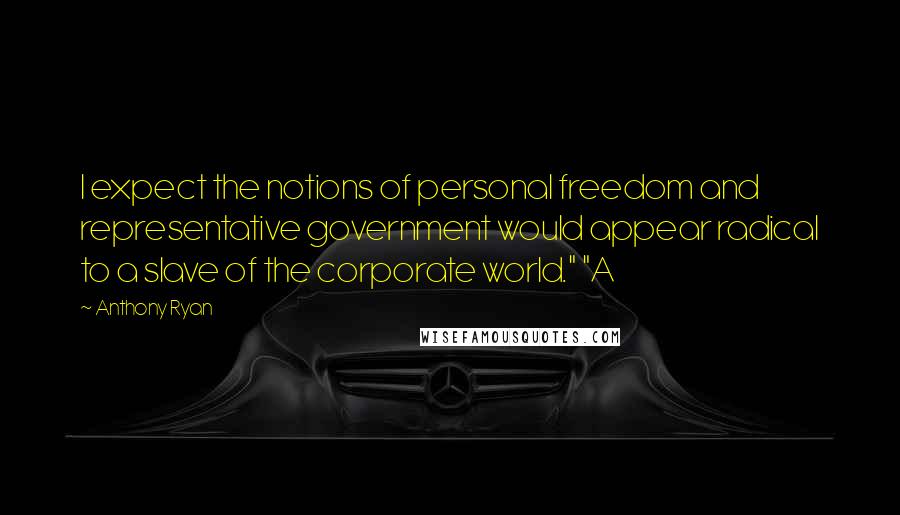 Anthony Ryan Quotes: I expect the notions of personal freedom and representative government would appear radical to a slave of the corporate world." "A