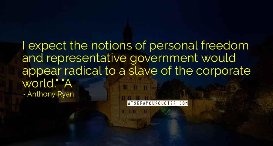 Anthony Ryan Quotes: I expect the notions of personal freedom and representative government would appear radical to a slave of the corporate world." "A