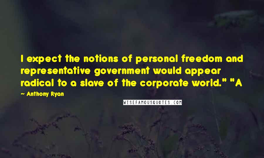 Anthony Ryan Quotes: I expect the notions of personal freedom and representative government would appear radical to a slave of the corporate world." "A