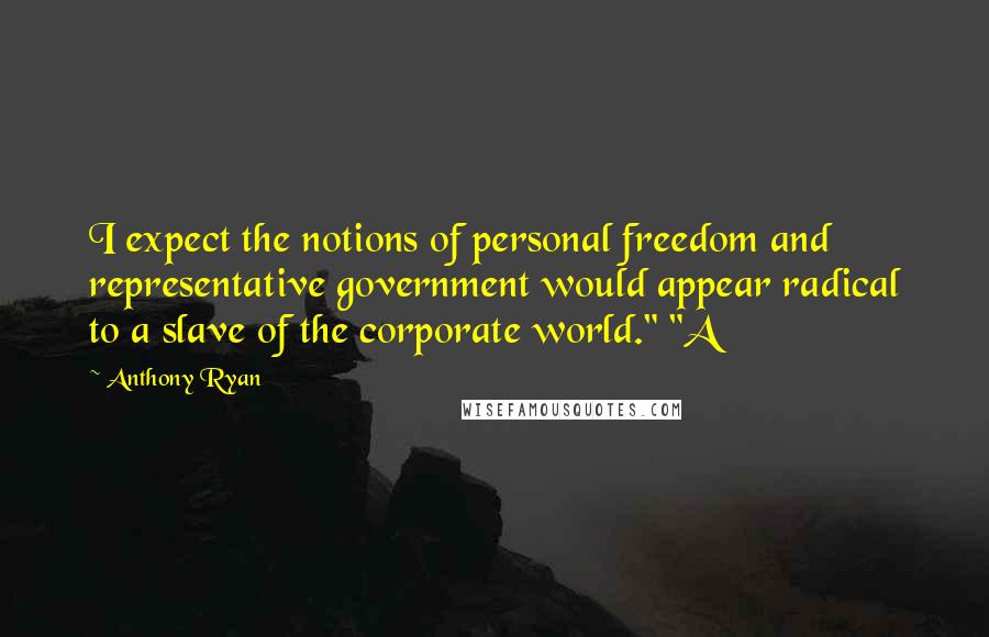 Anthony Ryan Quotes: I expect the notions of personal freedom and representative government would appear radical to a slave of the corporate world." "A