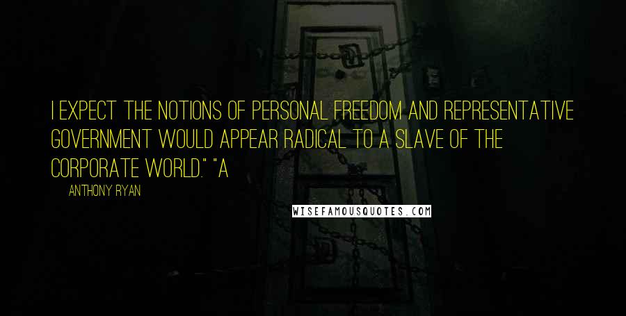 Anthony Ryan Quotes: I expect the notions of personal freedom and representative government would appear radical to a slave of the corporate world." "A