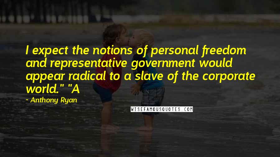 Anthony Ryan Quotes: I expect the notions of personal freedom and representative government would appear radical to a slave of the corporate world." "A