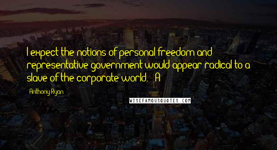 Anthony Ryan Quotes: I expect the notions of personal freedom and representative government would appear radical to a slave of the corporate world." "A