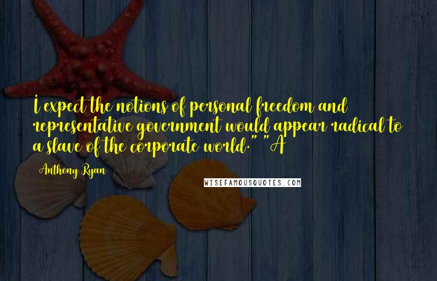 Anthony Ryan Quotes: I expect the notions of personal freedom and representative government would appear radical to a slave of the corporate world." "A