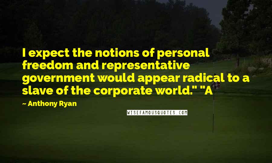 Anthony Ryan Quotes: I expect the notions of personal freedom and representative government would appear radical to a slave of the corporate world." "A