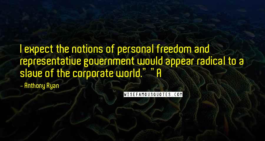 Anthony Ryan Quotes: I expect the notions of personal freedom and representative government would appear radical to a slave of the corporate world." "A