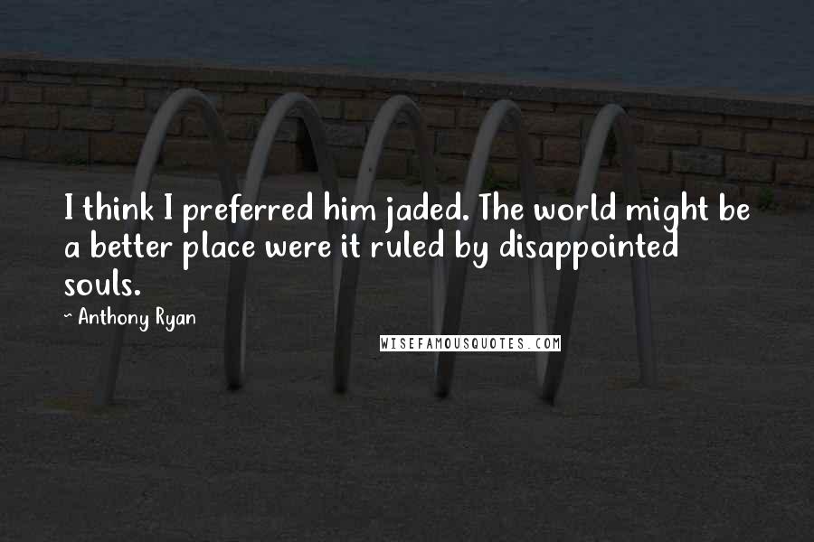 Anthony Ryan Quotes: I think I preferred him jaded. The world might be a better place were it ruled by disappointed souls.