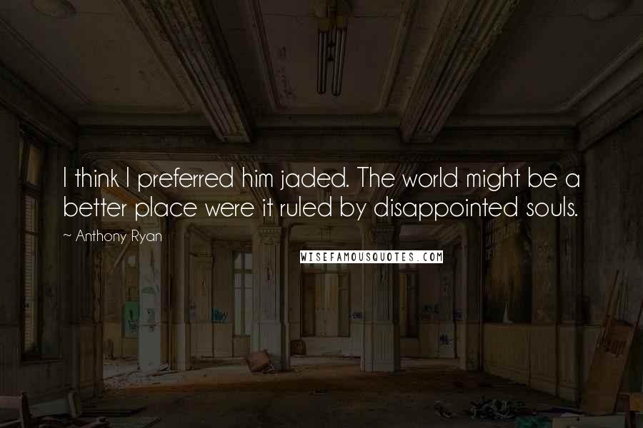 Anthony Ryan Quotes: I think I preferred him jaded. The world might be a better place were it ruled by disappointed souls.
