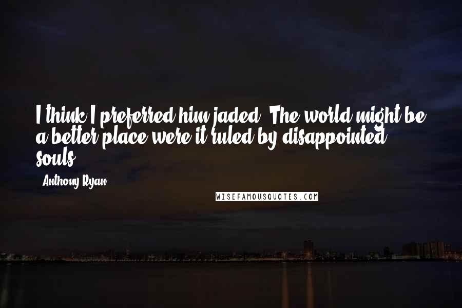 Anthony Ryan Quotes: I think I preferred him jaded. The world might be a better place were it ruled by disappointed souls.
