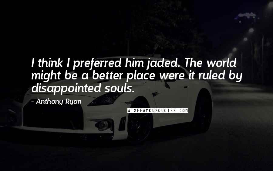 Anthony Ryan Quotes: I think I preferred him jaded. The world might be a better place were it ruled by disappointed souls.