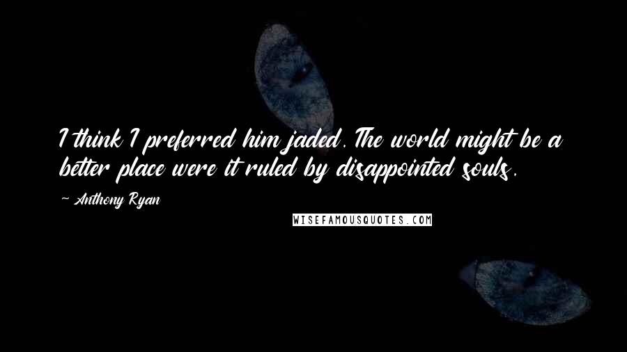 Anthony Ryan Quotes: I think I preferred him jaded. The world might be a better place were it ruled by disappointed souls.