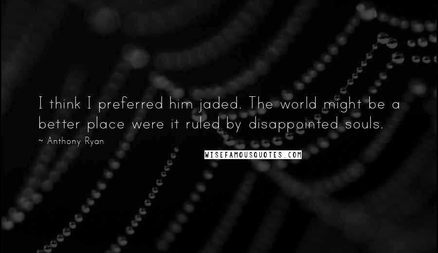 Anthony Ryan Quotes: I think I preferred him jaded. The world might be a better place were it ruled by disappointed souls.