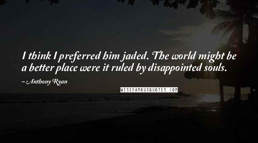 Anthony Ryan Quotes: I think I preferred him jaded. The world might be a better place were it ruled by disappointed souls.