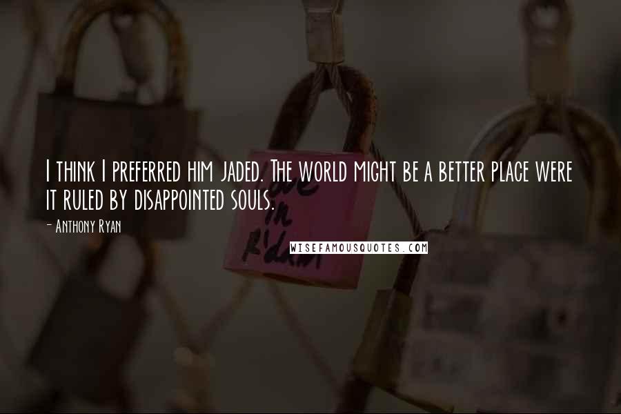 Anthony Ryan Quotes: I think I preferred him jaded. The world might be a better place were it ruled by disappointed souls.