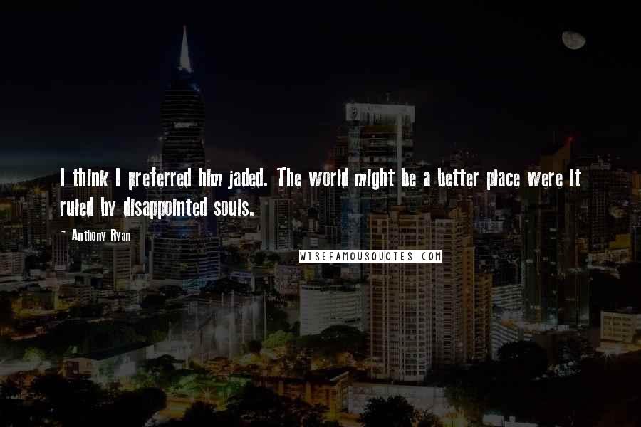 Anthony Ryan Quotes: I think I preferred him jaded. The world might be a better place were it ruled by disappointed souls.