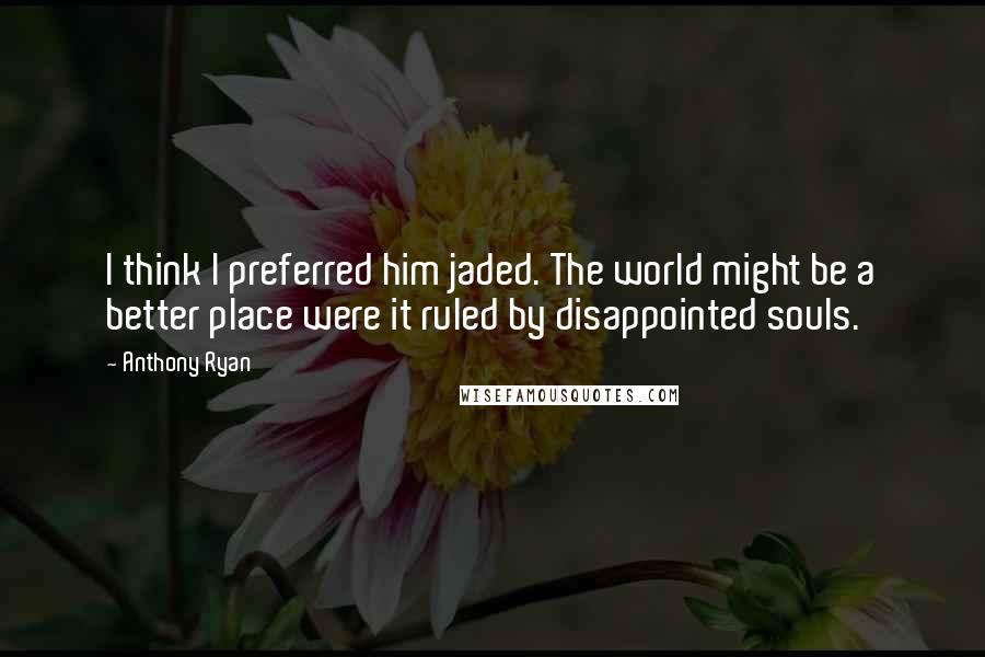 Anthony Ryan Quotes: I think I preferred him jaded. The world might be a better place were it ruled by disappointed souls.