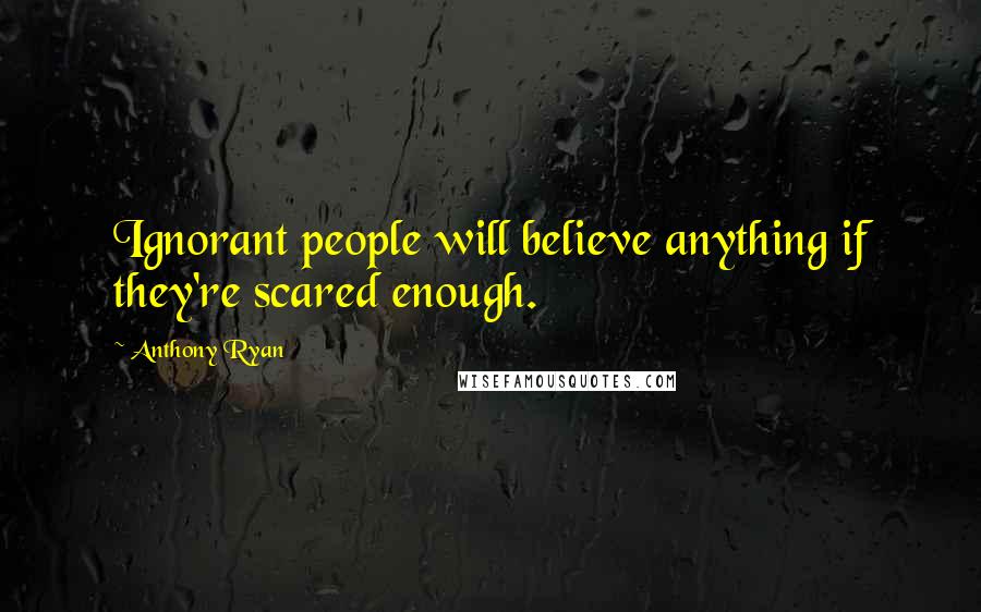 Anthony Ryan Quotes: Ignorant people will believe anything if they're scared enough.