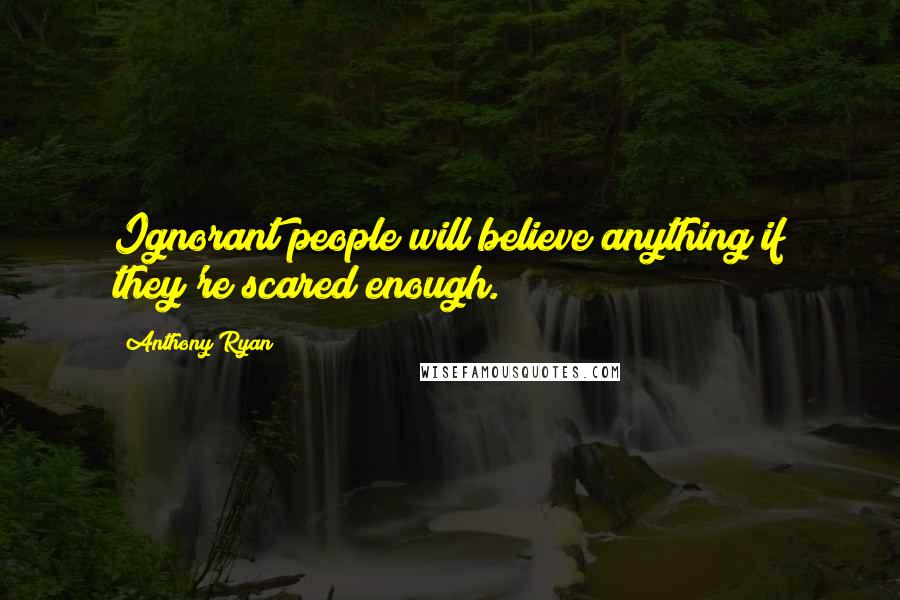 Anthony Ryan Quotes: Ignorant people will believe anything if they're scared enough.
