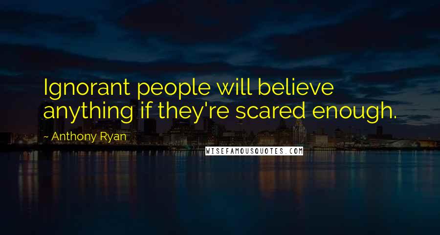 Anthony Ryan Quotes: Ignorant people will believe anything if they're scared enough.