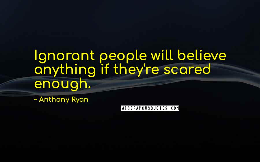 Anthony Ryan Quotes: Ignorant people will believe anything if they're scared enough.