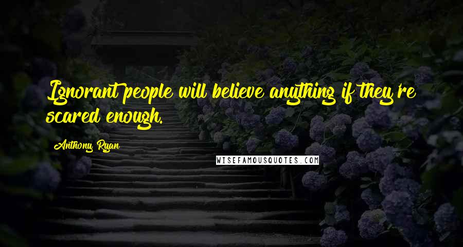 Anthony Ryan Quotes: Ignorant people will believe anything if they're scared enough.