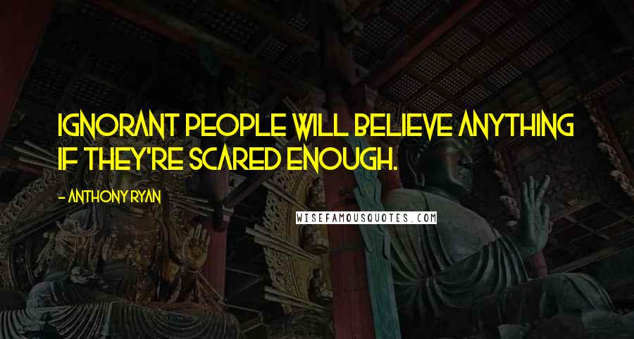 Anthony Ryan Quotes: Ignorant people will believe anything if they're scared enough.