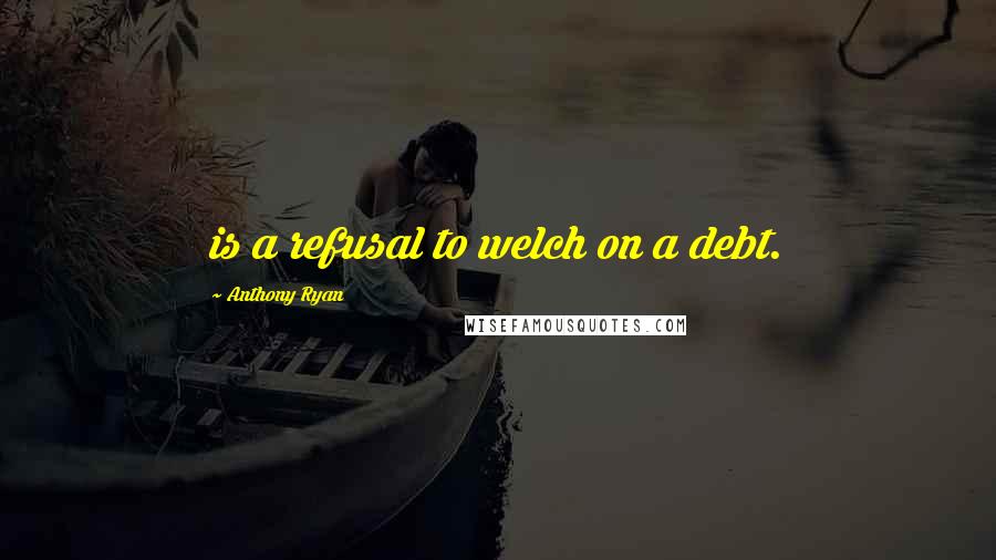 Anthony Ryan Quotes: is a refusal to welch on a debt.