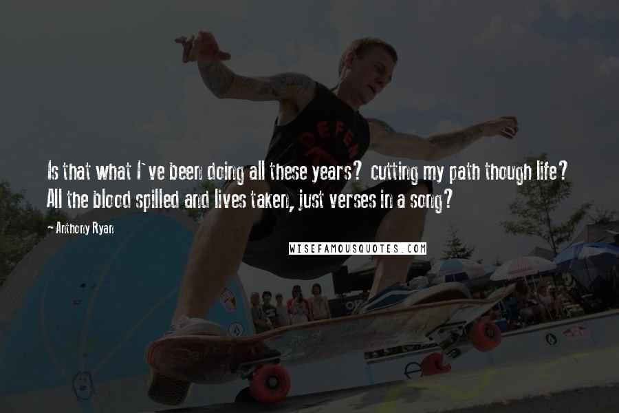 Anthony Ryan Quotes: Is that what I've been doing all these years? cutting my path though life? All the blood spilled and lives taken, just verses in a song?