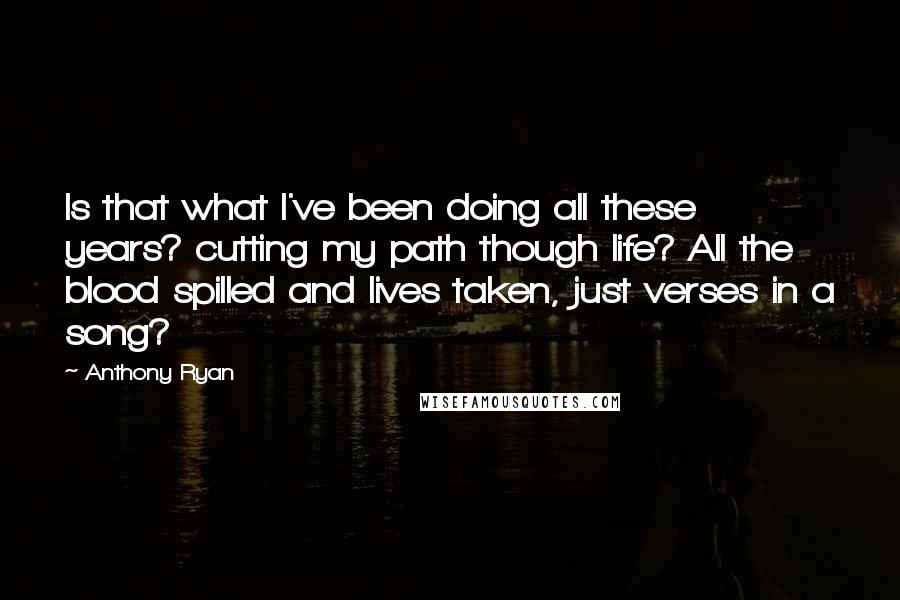 Anthony Ryan Quotes: Is that what I've been doing all these years? cutting my path though life? All the blood spilled and lives taken, just verses in a song?