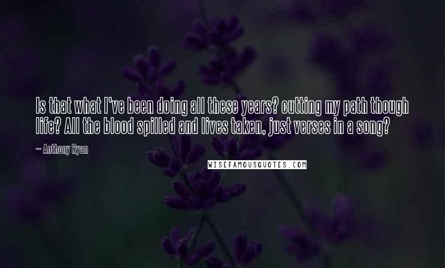 Anthony Ryan Quotes: Is that what I've been doing all these years? cutting my path though life? All the blood spilled and lives taken, just verses in a song?