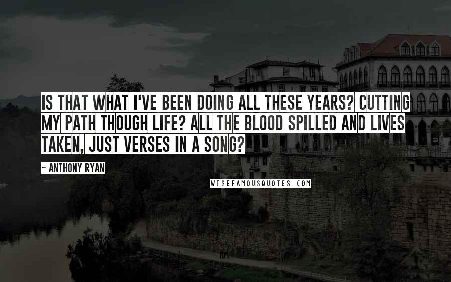 Anthony Ryan Quotes: Is that what I've been doing all these years? cutting my path though life? All the blood spilled and lives taken, just verses in a song?