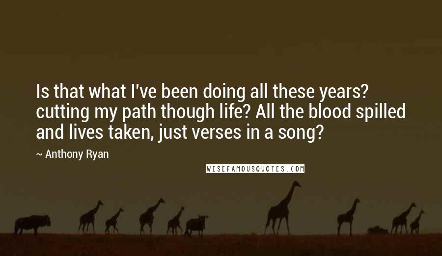 Anthony Ryan Quotes: Is that what I've been doing all these years? cutting my path though life? All the blood spilled and lives taken, just verses in a song?