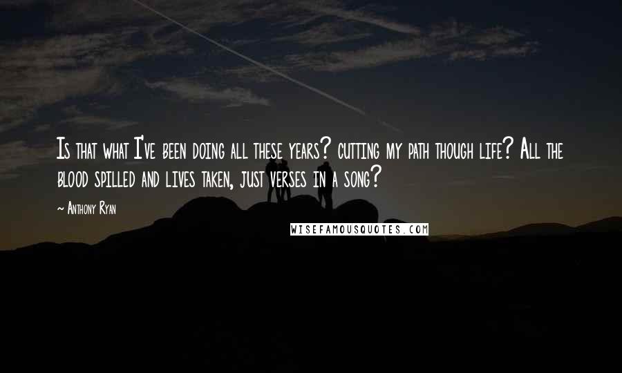 Anthony Ryan Quotes: Is that what I've been doing all these years? cutting my path though life? All the blood spilled and lives taken, just verses in a song?