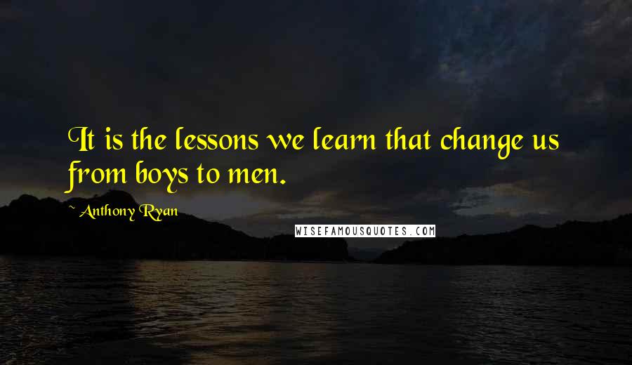 Anthony Ryan Quotes: It is the lessons we learn that change us from boys to men.