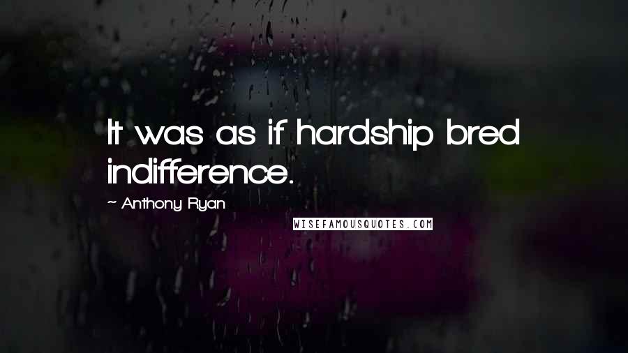 Anthony Ryan Quotes: It was as if hardship bred indifference.
