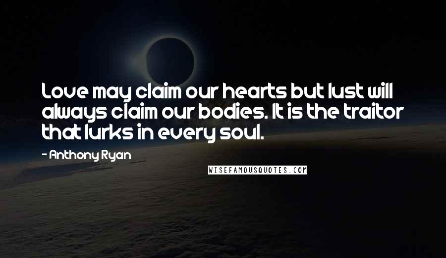 Anthony Ryan Quotes: Love may claim our hearts but lust will always claim our bodies. It is the traitor that lurks in every soul.