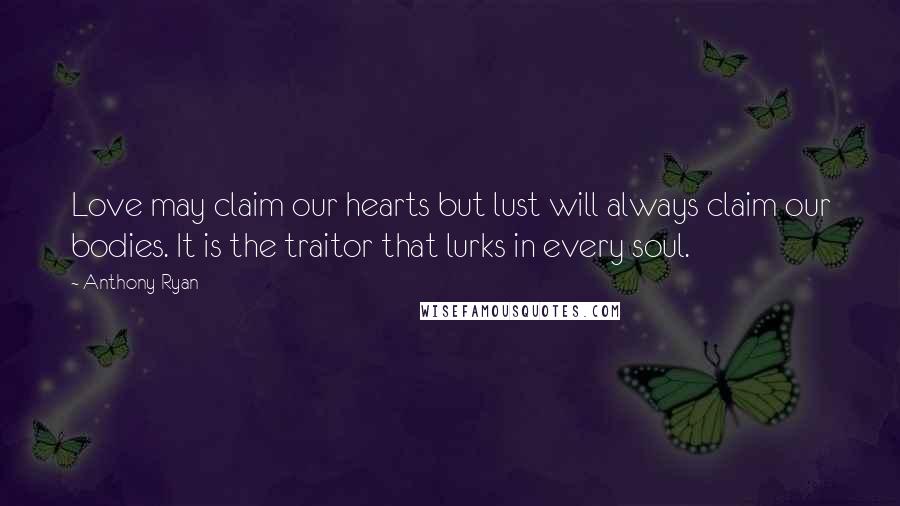 Anthony Ryan Quotes: Love may claim our hearts but lust will always claim our bodies. It is the traitor that lurks in every soul.