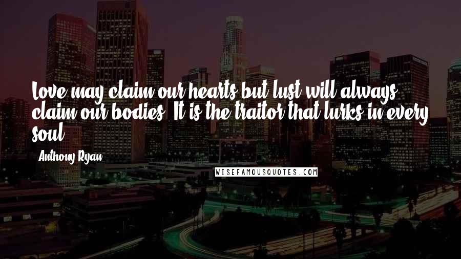 Anthony Ryan Quotes: Love may claim our hearts but lust will always claim our bodies. It is the traitor that lurks in every soul.