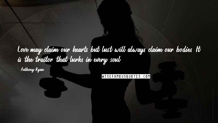 Anthony Ryan Quotes: Love may claim our hearts but lust will always claim our bodies. It is the traitor that lurks in every soul.